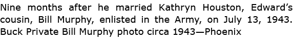 Nine months after he married ﻿Kathryn Houston, Edward’s cousin, Bill Murphy, enlisted in the Army, on July 13, 1943. ...