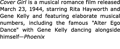 Cover Girl is a musical romance film released March 23, 1944, starring Rita Hayworth and Gene Kelly and featuring ela...