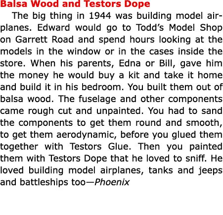 Balsa Wood and Testors Dope The big thing in 1944 was building model airplanes. Edward would go to ﻿Todd’s Model Shop...