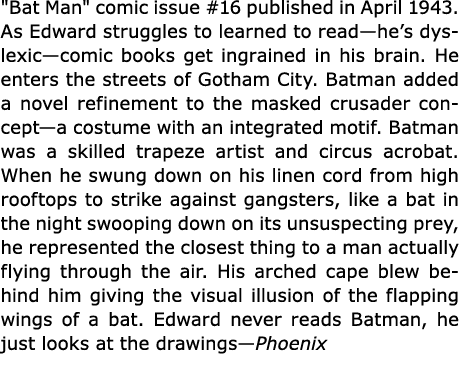 \“Bat Man\" comic issue #16 published in April 1943. As Edward struggles to learned to read—he’s ﻿dyslexic—comic book...