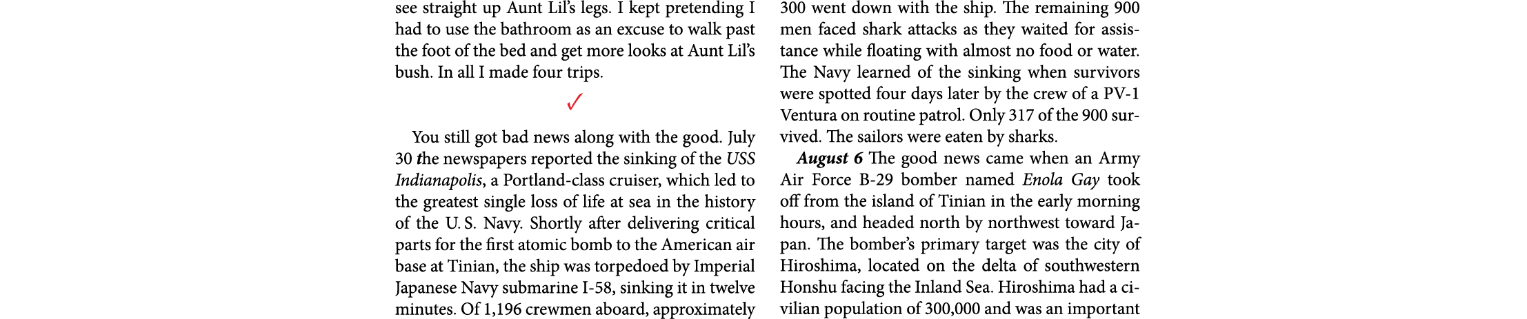 see straight up Aunt Lil’s legs. I kept pretending I had to use the bathroom as an excuse to walk past the foot of th...