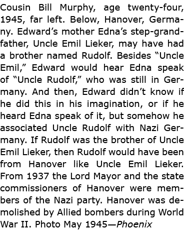 Cousin Bill Murphy, age twenty-four, 1945, far left. Below, Hanover, ﻿Germany. Edward’s mother Edna’s step-grandfathe...