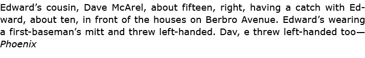 Edward’s cousin, Dave McArel, about fifteen, right, having a catch with Edward, about ten, in front of the houses on ...