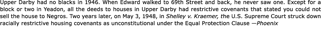 Upper Darby had no blacks in 1946. When Edward walked to 69th Street and back, he never saw one. Except for a block o...