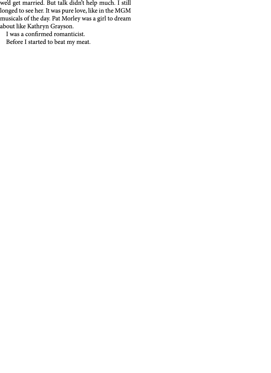 we’d get married. But talk didn’t help much. I still longed to see her. It was pure love, like in the ﻿MGM ﻿musicals ...