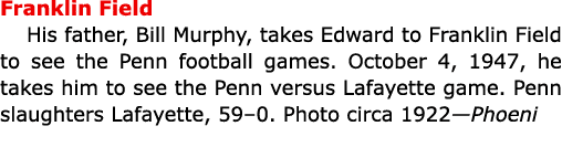 Franklin Field His father, Bill Murphy, takes Edward to Franklin Field to see the Penn football games. October 4, 194...