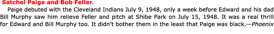  ﻿Satchel Paige and ﻿Bob Feller. Paige debuted with the ﻿Cleveland Indians July 9, 1948, only a week before Edward an...