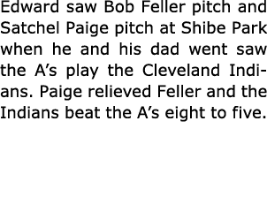 Edward saw ﻿Bob Feller pitch and ﻿Satchel Paige pitch at ﻿Shibe Park when he and his dad went saw the A’s play the ﻿C...