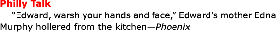 Philly Talk “Edward, warsh your hands and face,” Edward’s mother Edna Murphy hollered from the kitchen—Phoenix 