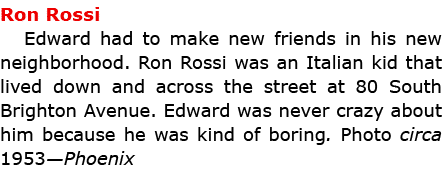 Ron Rossi Edward had to make new friends in his new neighborhood. Ron Rossi was an Italian kid that lived down and ac...