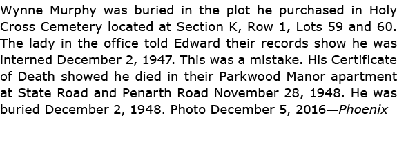 Wynne Murphy was buried in the plot he purchased in ﻿Holy Cross Cemetery located at Section K, Row 1, Lots 59 and 60....