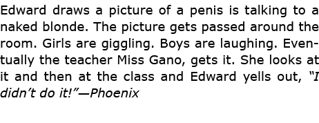 Edward draws a picture of a penis is talking to a naked blonde. The picture gets passed around the room. Girls are gi...