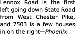 Lennox Road is the first left going down State Road from West Chester Pike, and 7503 is a few houses in on the right—...