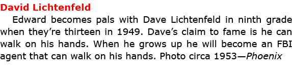 David Lichtenfeld Edward becomes pals with ﻿Dave Lichtenfeld in ninth grade when they’re thirteen in 1949. Dave’s cla...