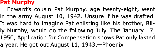 ﻿Pat Murphy Edward’s cousin ﻿﻿Pat Murphy, age twenty-eight, went in the army August 10, 1942. Unsure if he was draft...