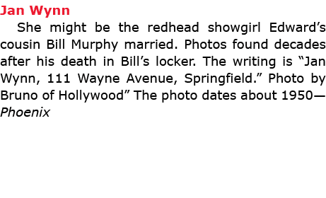 Jan Wynn She might be the redhead showgirl Edward’s cousin Bill Murphy married. Photos found decades after his death ...