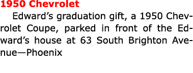 1950 Chevrolet Edward’s graduation gift, a 1950 Chevrolet Coupe, parked in front of the Edward’s house at 63 South Br...