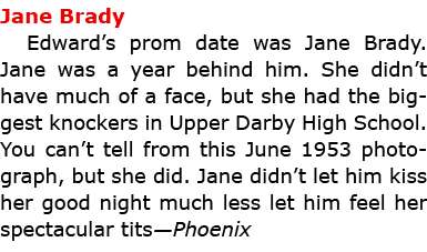 Jane Brady Edward’s prom date was ﻿Jane Brady. Jane was a year behind him. She didn’t have much of a face, but she h...