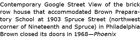 Contemporary Google Street View of the brick row house that accommodated ﻿Brown Preparatory School at 1903 Spruce Str...