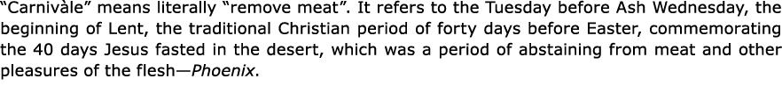 “Carniv le” means literally “remove meat”. It refers to the Tuesday before Ash Wednesday, the beginning of Lent, the ...