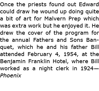 Once the priests found out Edward could draw he wound up doing quite a bit of art for ﻿Malvern Prep which was extra w...