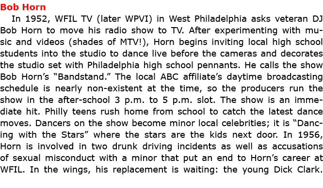 Bob Horn In 1952, WFIL TV (later WPVI) in West Philadelphia asks veteran DJ Bob Horn to move his radio show to TV. A...