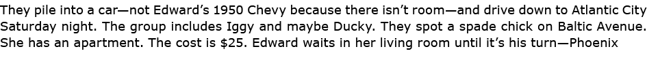 They pile into a car—not Edward’s 1950 Chevy because there isn’t room—and drive down to Atlantic City Saturday night....