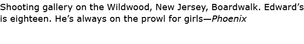 Shooting gallery on the ﻿Wildwood, ﻿New Jersey, Boardwalk. Edward’s is eighteen. He’s always on the prowl for girls—P...
