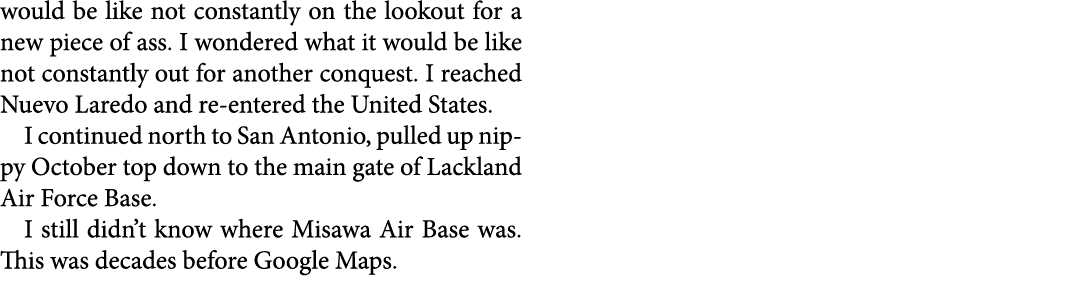 would be like not constantly on the lookout for a new piece of ass. I wondered what it would be like not constantly o...