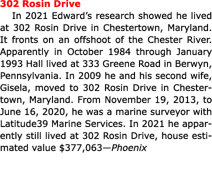 302 Rosin Drive In 2021 Edward’s research showed he lived at 302 Rosin Drive in ﻿Chestertown, ﻿Maryland. It fronts on...
