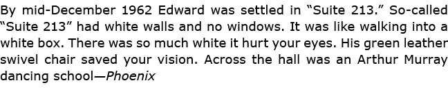 By mid-December 1962 Edward was settled in “Suite 213.” So-called “Suite 213” had white walls and no windows. It was ...