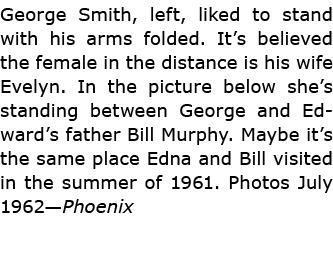 George Smith, left, liked to stand with his arms folded. It’s believed the female in the distance is his wife Evelyn....