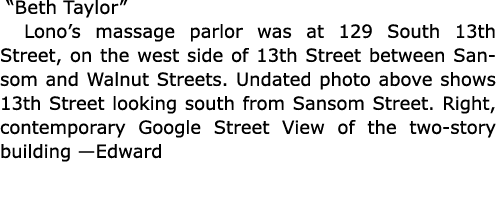  “Beth Taylor” Lono’s massage parlor was at 129 South 13th Street, on the west side of 13th Street between Sansom and...