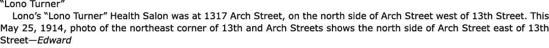 “﻿Lono Turner” Lono’s “﻿Lono Turner” Health Salon was at 1317 Arch Street, on the north side of Arch Street west of 1...
