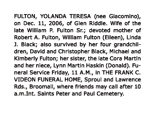 FULTON, YOLANDA TERESA (nee Giacomino), on Dec. 11, 2006, of Glen Riddle. Wife of the late William P. Fulton Sr.; dev...