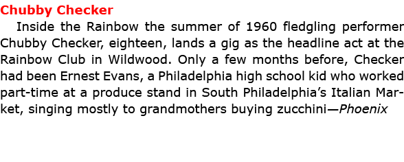 Chubby Checker Inside the ﻿Rainbow the summer of 1960 fledgling performer ﻿Chubby Checker, eighteen, lands a gig as ...