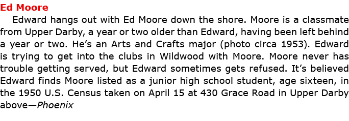 Ed Moore Edward hangs out with Ed Moore down the shore. Moore is a classmate from Upper Darby, a year or two older t...