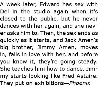 A week later, Edward has sex with Del in the studio again when it’s closed to the public, but he never dances with he...