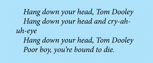 Hang down your head, Tom Dooley Hang down your head and cry-ah-uh-eye Hang down your head, Tom Dooley Poor boy, you’r...