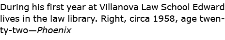 During his first year at ﻿﻿﻿Villanova Law School Edward lives in the law library. Right, circa 1958, age twenty-two—P...