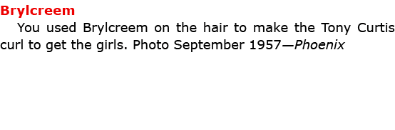Brylcreem You used ﻿Brylcreem on the hair to make the Tony Curtis curl to get the girls. Photo September 1957—Phoenix