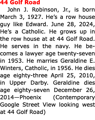 44 Golf Road John J. Robinson, Jr., is born March 3, 1927. He’s a row house guy like Edward. June 28, 2024, He’s a Ca...