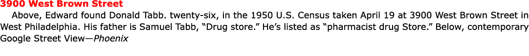3900 West Brown Street Above, Edward found Donald Tabb. twenty-six, in the ﻿1950 U.S. Census taken April 19 at 3900 W...