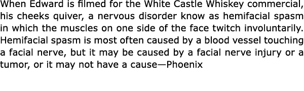 When Edward is filmed for the ﻿White Castle Whiskey commercial, his ﻿cheeks quiver, a nervous disorder know as ﻿hemif...