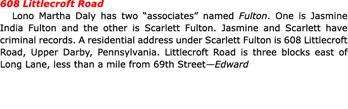 608 ﻿Littlecroft Road ﻿Lono Martha Daly has two “associates” named Fulton. One is Jasmine ﻿﻿India Fulton and the oth...