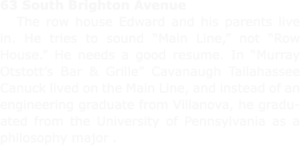 63 ﻿South Brighton Avenue The row house Edward and his parents live in. He tries to sound “﻿Main Line,” not “Row Hous...