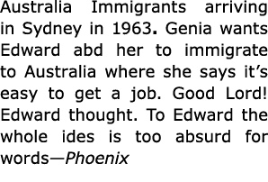 Australia Immigrants arriving in Sydney in 1963. Genia wants Edward abd her to immigrate to ﻿Australia where she say...