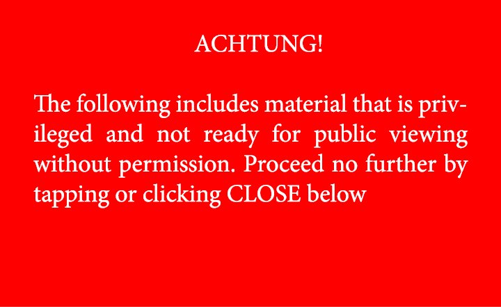 ACHTUNG! The following includes material that is privileged and not ready for public viewing without permission. Pro...
