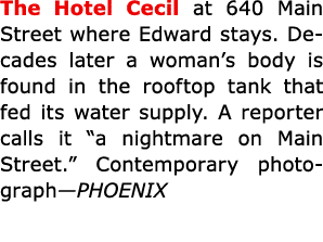 The Hotel Cecil at 640 Main Street where Edward stays. Decades later a woman’s body is found in the rooftop tank that...