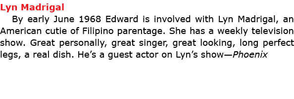 Lyn Madrigal By early June 1968 Edward is involved with Lyn Madrigal, an American cutie of Filipino parentage. She ha...